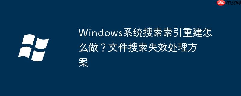 Windows系统搜索索引重建怎么做？文件搜索失效处理方案