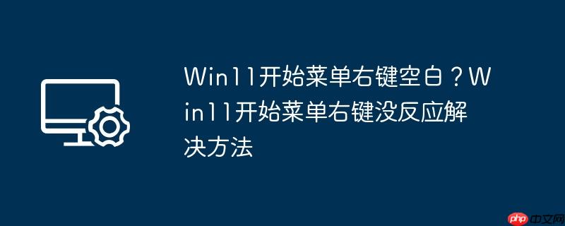 Win11开始菜单右键空白？Win11开始菜单右键没反应解决方法