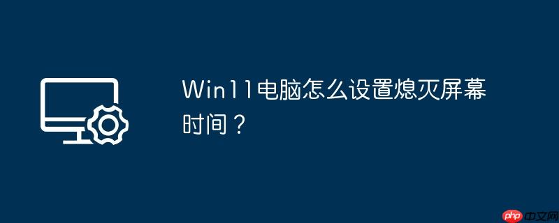 Win11电脑怎么设置熄灭屏幕时间？