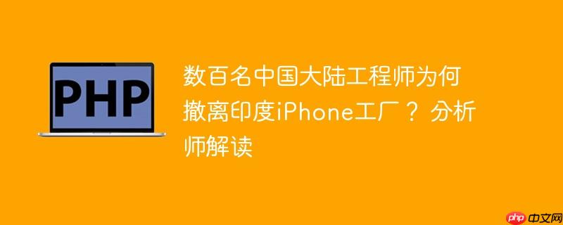 数百名中国大陆工程师为何撤离印度iPhone工厂？ 分析师解读