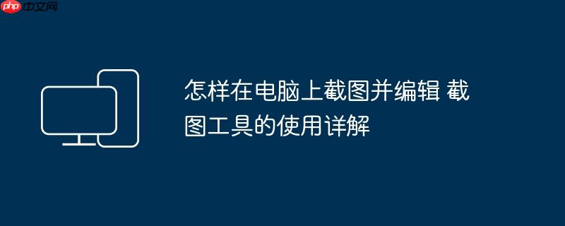 怎样在电脑上截图并编辑 截图工具的使用详解