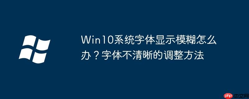 Win10系统字体显示模糊怎么办？字体不清晰的调整方法