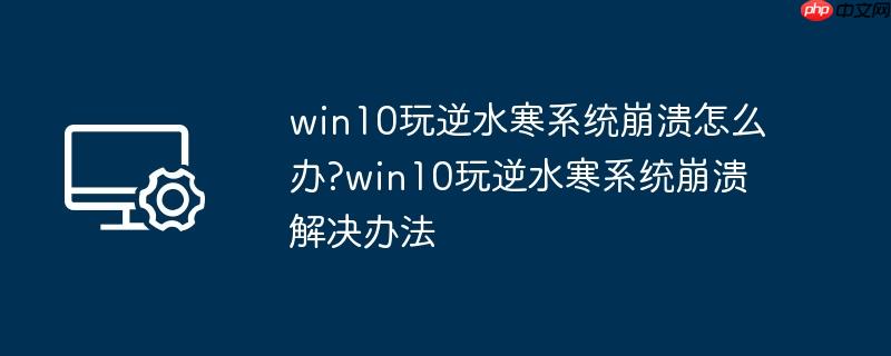 win10玩逆水寒系统崩溃怎么办?win10玩逆水寒系统崩溃解决办法
