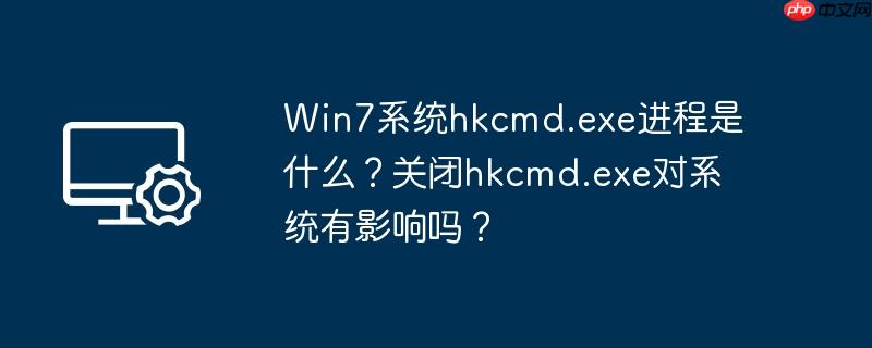 Win7系统hkcmd.exe进程是什么？关闭hkcmd.exe对系统有影响吗？