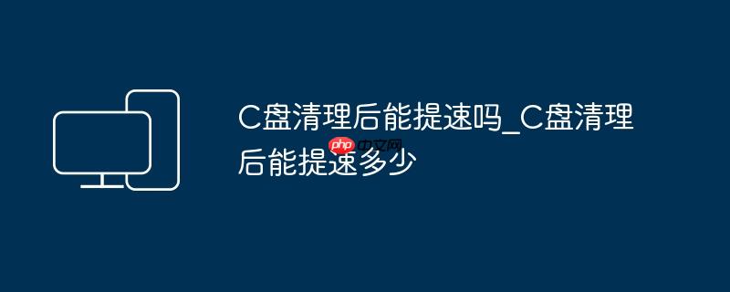 C盘清理后能提速吗_C盘清理后能提速多少