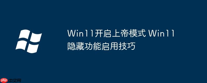 Win11开启上帝模式 Win11隐藏功能启用技巧