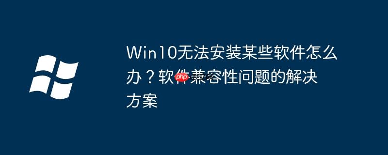 Win10无法安装某些软件怎么办？软件兼容性问题的解决方案