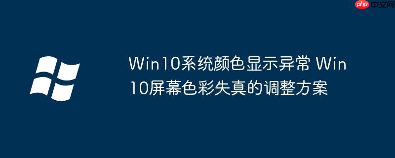 Win10系统颜色显示异常 Win10屏幕色彩失真的调整方案