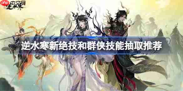 逆水寒新绝技和群侠技能抽取推荐-逆水寒新绝技和群侠技能怎么抽取