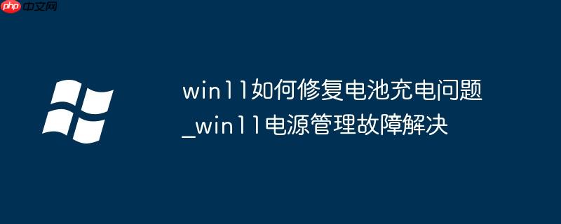 win11如何修复电池充电问题_win11电源管理故障解决