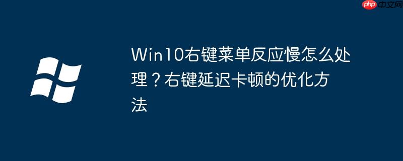 Win10右键菜单反应慢怎么处理？右键延迟卡顿的优化方法