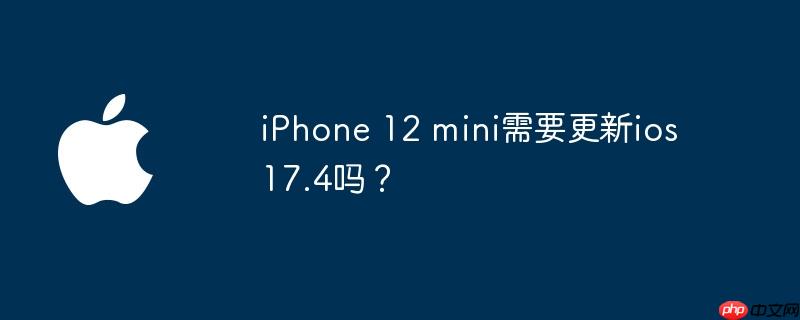iPhone 12 mini需要更新ios 17.4吗？