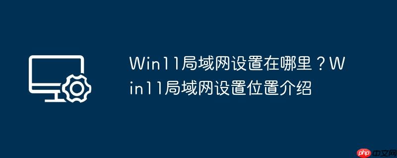 Win11局域网设置在哪里？Win11局域网设置位置介绍