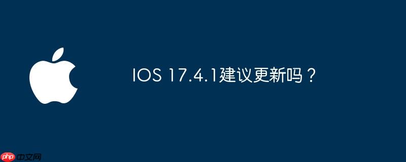 IOS 17.4.1建议更新吗？