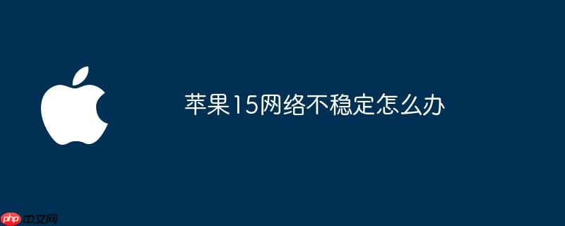 苹果15网络不稳定怎么办
