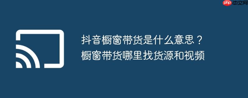 抖音橱窗带货是什么意思？橱窗带货哪里找货源和视频