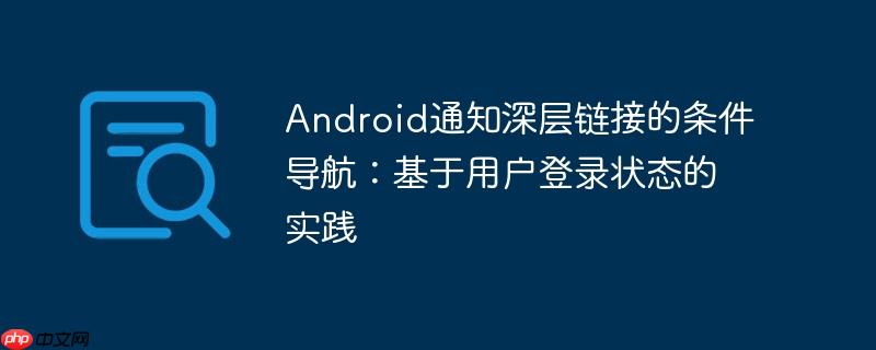 Android通知深层链接的条件导航：基于用户登录状态的实践
