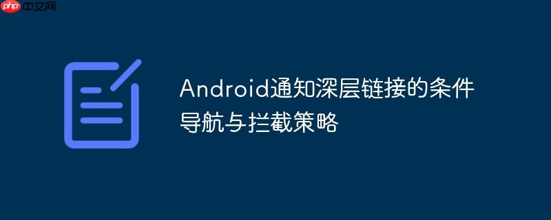 Android通知深层链接的条件导航与拦截策略