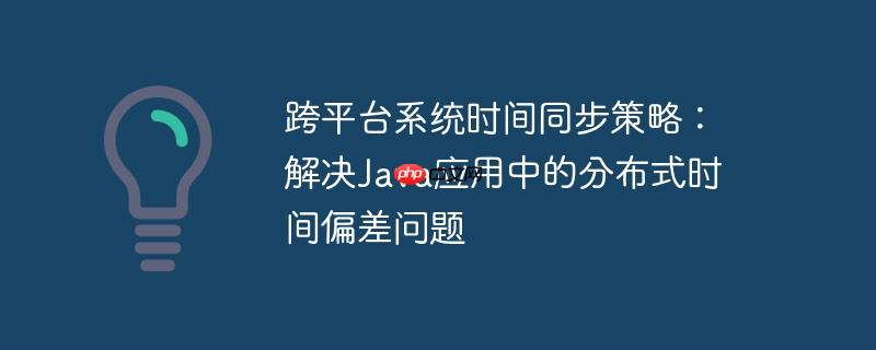 跨平台系统时间同步策略：解决Java应用中的分布式时间偏差问题