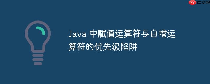 Java 中赋值运算符与自增运算符的优先级陷阱
