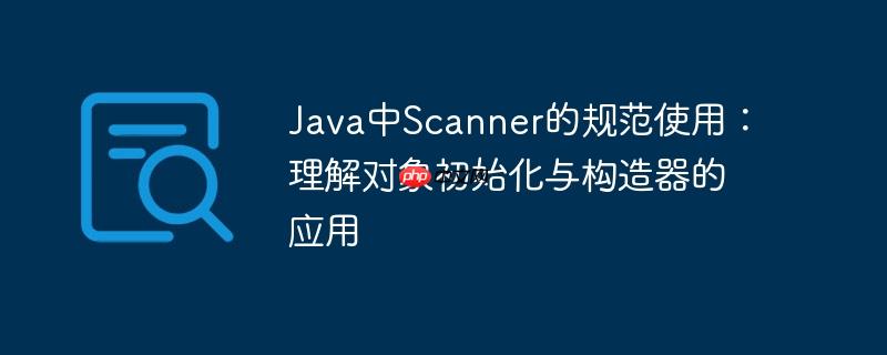 Java中Scanner的规范使用：理解对象初始化与构造器的应用