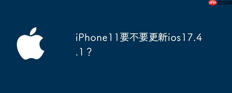 iPhone11要不要更新ios17.4.1？