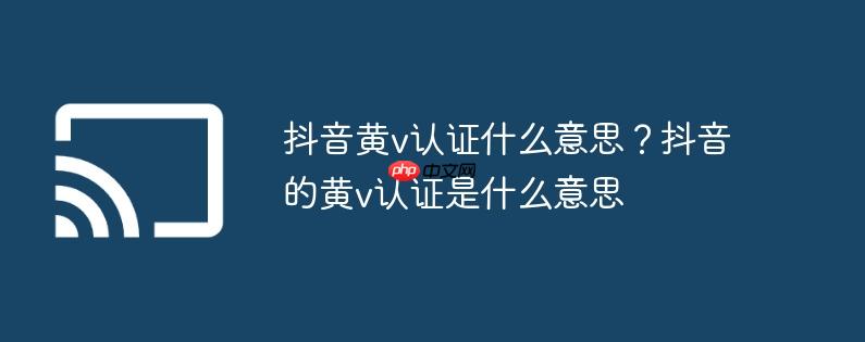 抖音黄v认证什么意思？抖音的黄v认证是什么意思