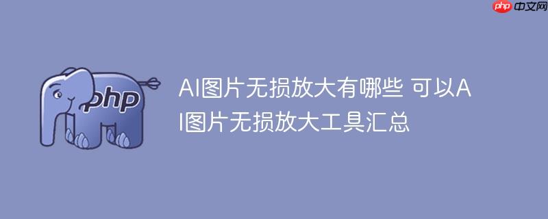 ai图片无损放大有哪些 可以ai图片无损放大工具汇总