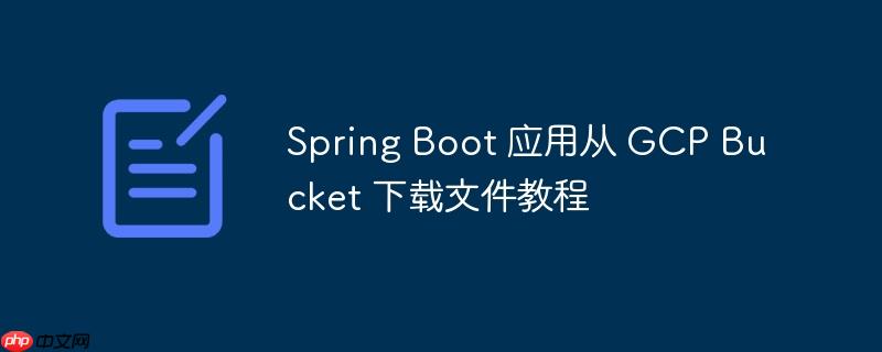 Spring Boot 应用从 GCP Bucket 下载文件教程