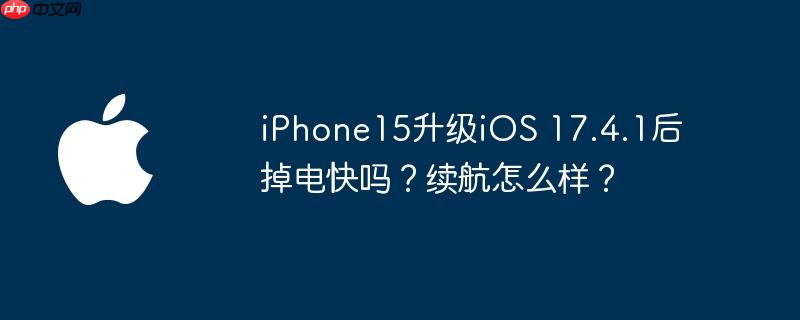 iPhone15升级iOS 17.4.1后掉电快吗？续航怎么样？