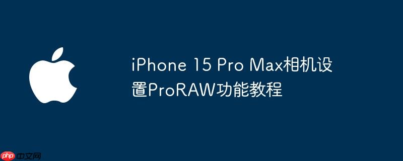 iPhone 15 Pro Max相机设置ProRAW功能教程