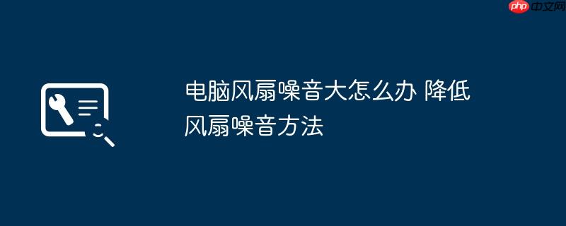 电脑风扇噪音大怎么办 降低风扇噪音方法