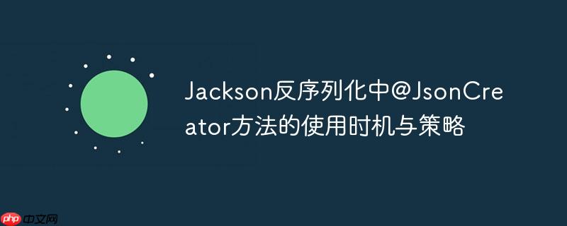 Jackson反序列化中@JsonCreator方法的使用时机与策略
