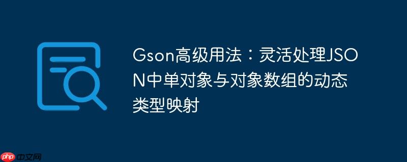 Gson高级用法：灵活处理JSON中单对象与对象数组的动态类型映射
