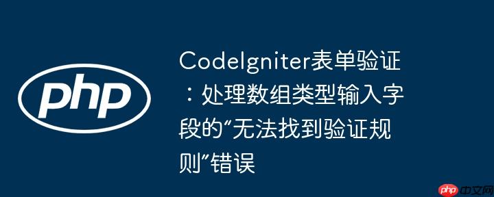 CodeIgniter表单验证：处理数组类型输入字段的“无法找到验证规则”错误