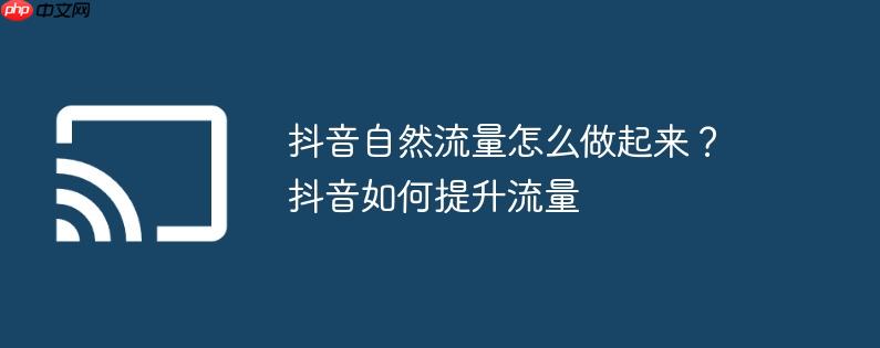抖音自然流量怎么做起来？抖音如何提升流量