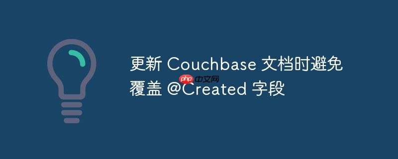 更新 Couchbase 文档时避免覆盖 @Created 字段