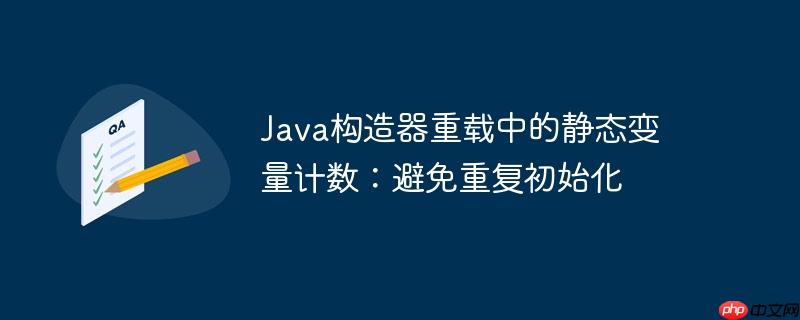 Java构造器重载中的静态变量计数：避免重复初始化