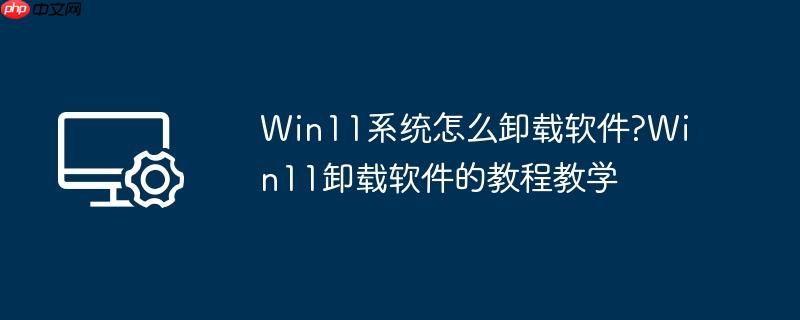 Win11系统怎么卸载软件?Win11卸载软件的教程教学