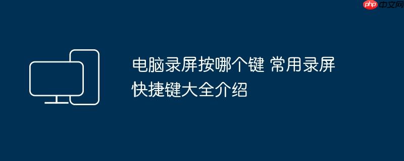 电脑录屏按哪个键 常用录屏快捷键大全介绍
