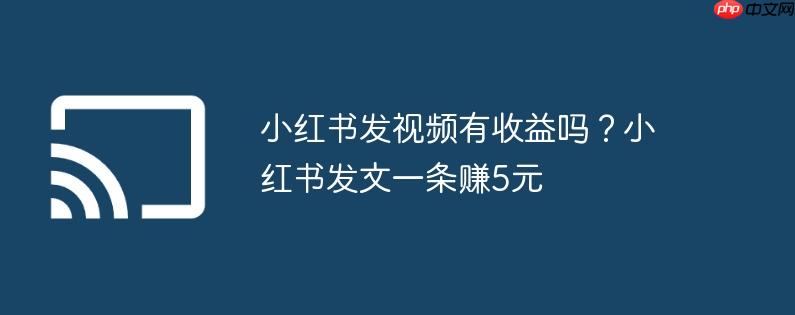 小红书发视频有收益吗？小红书发文一条赚5元