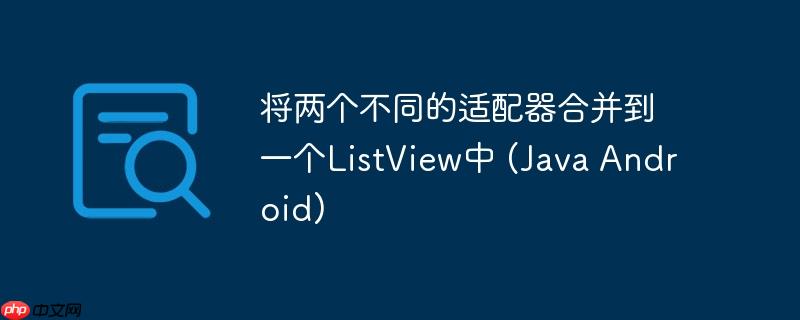将两个不同的适配器合并到一个ListView中 (Java Android)