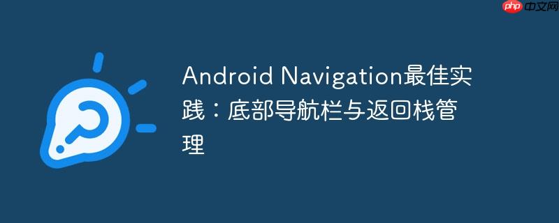 Android Navigation最佳实践：底部导航栏与返回栈管理