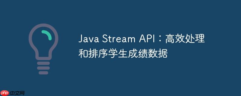 Java Stream API：高效处理和排序学生成绩数据