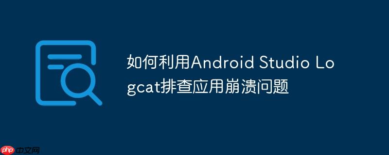 如何利用Android Studio Logcat排查应用崩溃问题