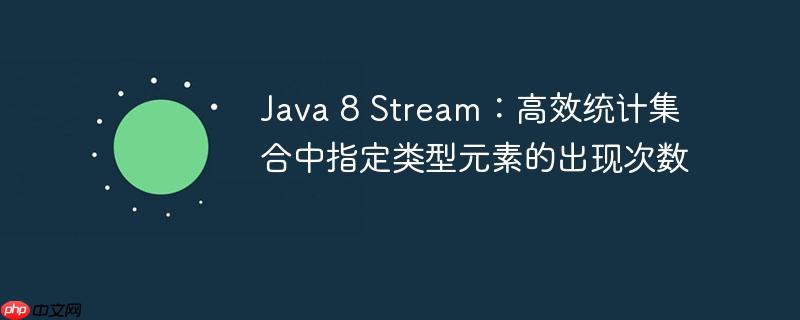Java 8 Stream：高效统计集合中指定类型元素的出现次数
