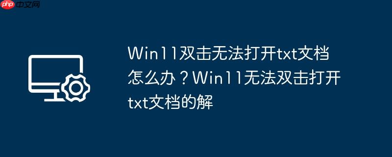 Win11双击无法打开txt文档怎么办？Win11无法双击打开txt文档的解