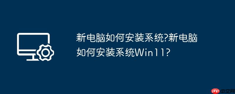 新电脑如何安装系统?新电脑如何安装系统Win11?
