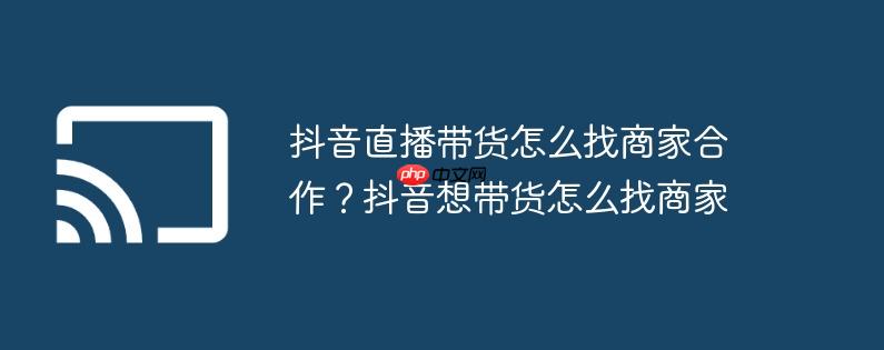 抖音直播带货怎么找商家合作？抖音想带货怎么找商家