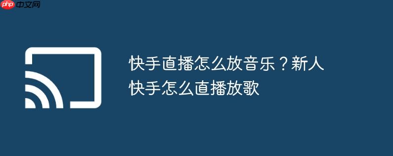 快手直播怎么放音乐？新人快手怎么直播放歌